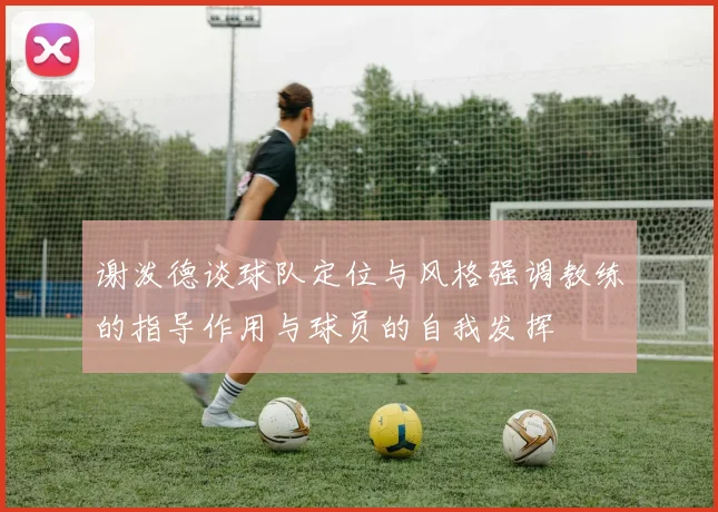 谢泼德谈球队定位与风格强调教练的指导作用与球员的自我发挥