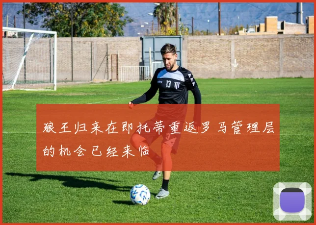 狼王归来在即托蒂重返罗马管理层的机会已经来临