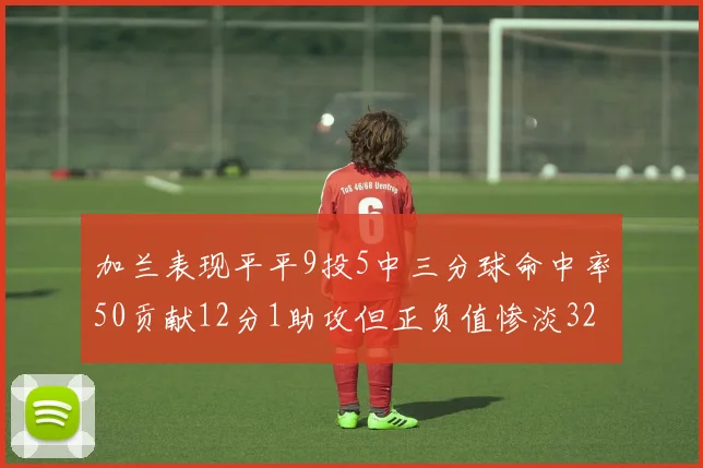加兰表现平平9投5中三分球命中率50贡献12分1助攻但正负值惨淡32