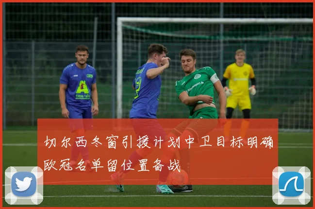 切尔西冬窗引援计划中卫目标明确欧冠名单留位置备战