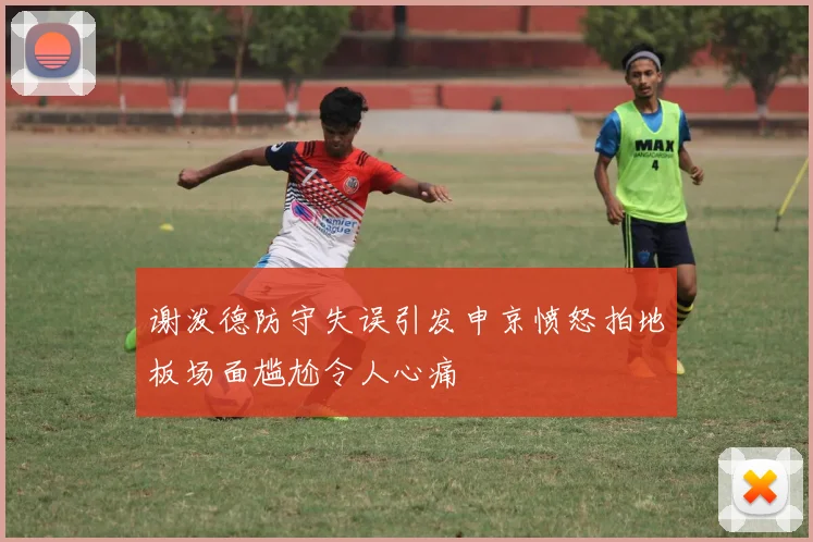 谢泼德防守失误引发申京愤怒拍地板场面尴尬令人心痛