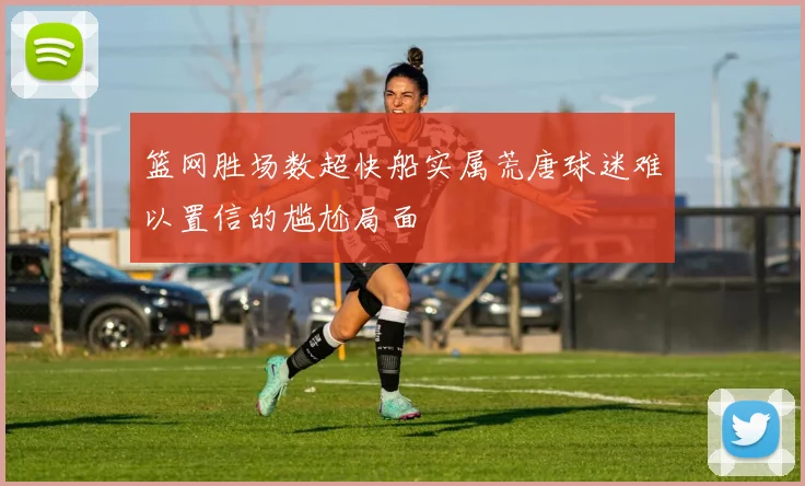篮网胜场数超快船实属荒唐球迷难以置信的尴尬局面
