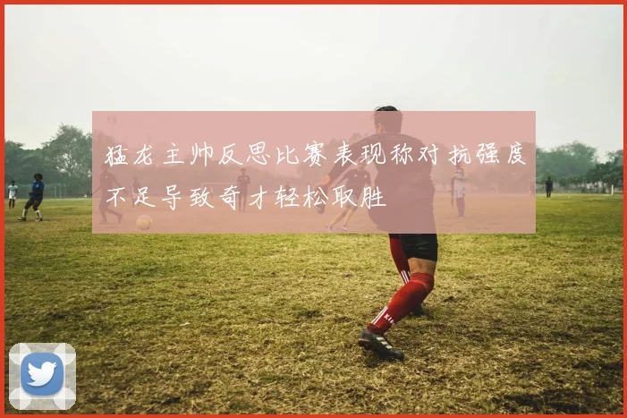 猛龙主帅反思比赛表现称对抗强度不足导致奇才轻松取胜