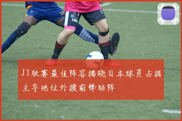J1联赛最佳阵容揭晓日本球员占据主导地位外援前锋助阵