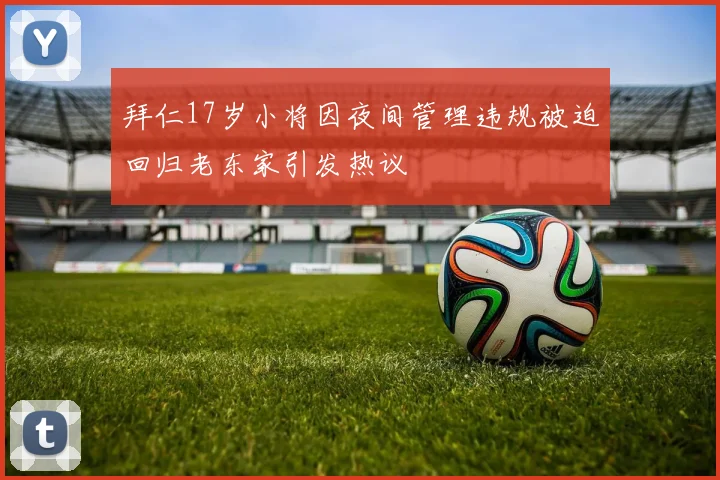 拜仁17岁小将因夜间管理违规被迫回归老东家引发热议