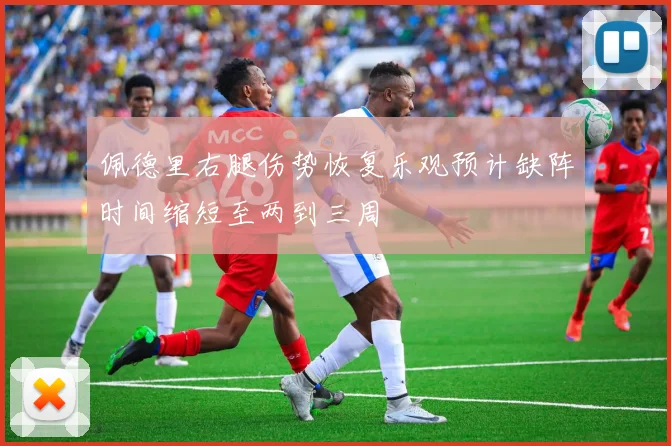 佩德里右腿伤势恢复乐观预计缺阵时间缩短至两到三周