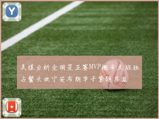 美媒分析全明星正赛MVP概率文班独占鳌头坎宁安布朗华子紧随其后