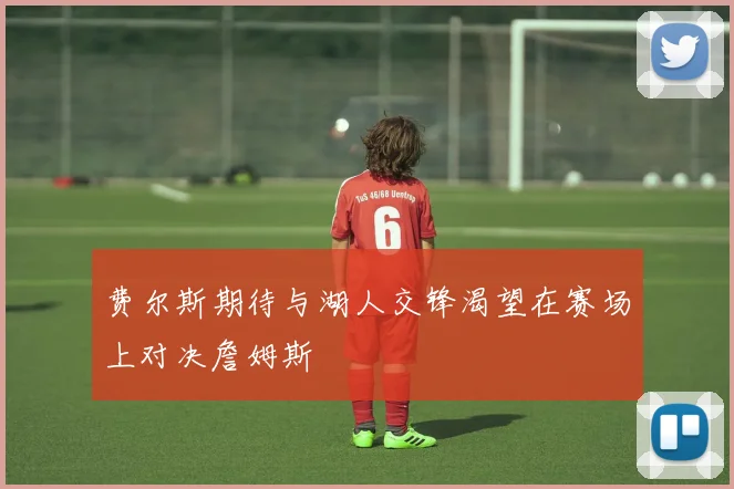 费尔斯期待与湖人交锋渴望在赛场上对决詹姆斯