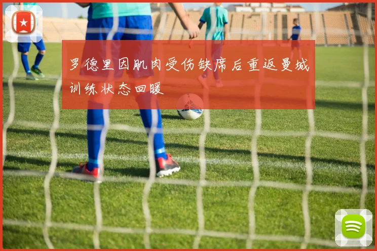 罗德里因肌肉受伤缺席后重返曼城训练状态回暖