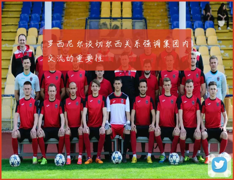 罗西尼尔谈切尔西关系强调集团内交流的重要性