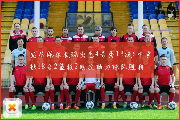 克尼佩尔表现出色4号秀13投6中贡献18分2篮板2助攻助力球队胜利