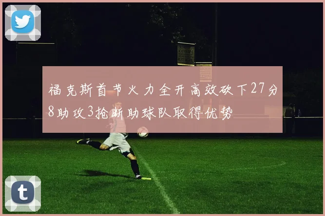 福克斯首节火力全开高效砍下27分8助攻3抢断助球队取得优势