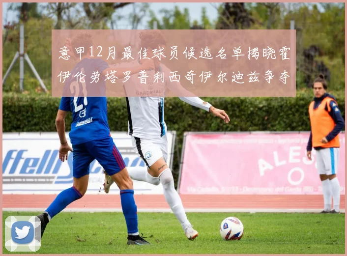 意甲12月最佳球员候选名单揭晓霍伊伦劳塔罗普利西奇伊尔迪兹争夺荣誉