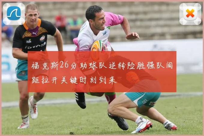 福克斯26分助球队逆转险胜强队间距拉开关键时刻到来