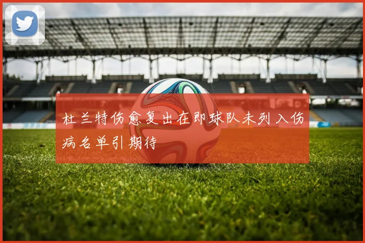 杜兰特伤愈复出在即球队未列入伤病名单引期待