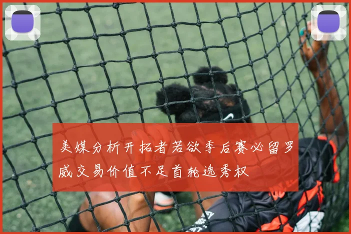 美媒分析开拓者若欲季后赛必留罗威交易价值不足首轮选秀权