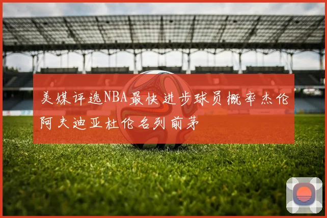 美媒评选NBA最快进步球员概率杰伦阿夫迪亚杜伦名列前茅