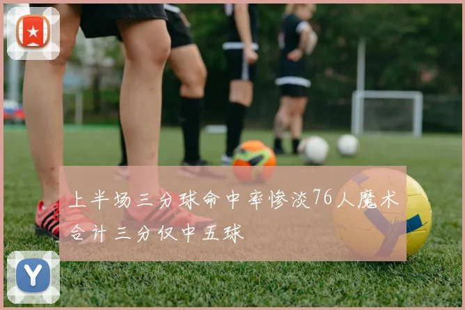 上半场三分球命中率惨淡76人魔术合计三分仅中五球