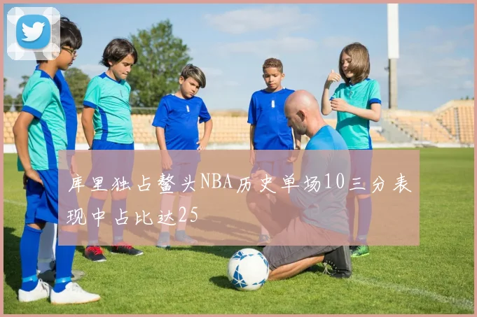 库里独占鳌头NBA历史单场10三分表现中占比达25