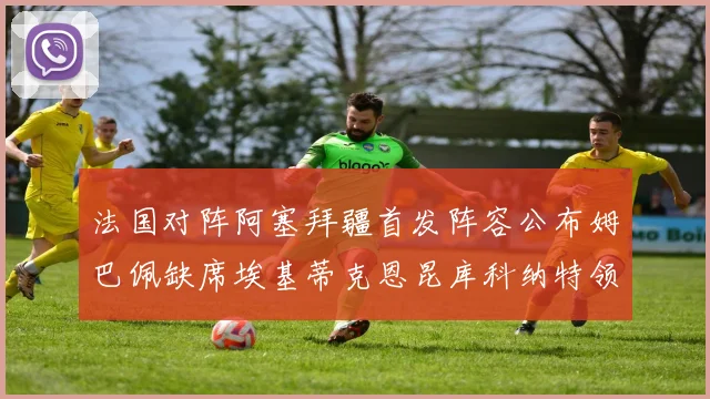 法国对阵阿塞拜疆首发阵容公布姆巴佩缺席埃基蒂克恩昆库科纳特领衔出战