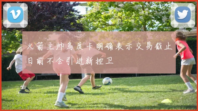 火箭主帅乌度卡明确表示交易截止日前不会引进新控卫
