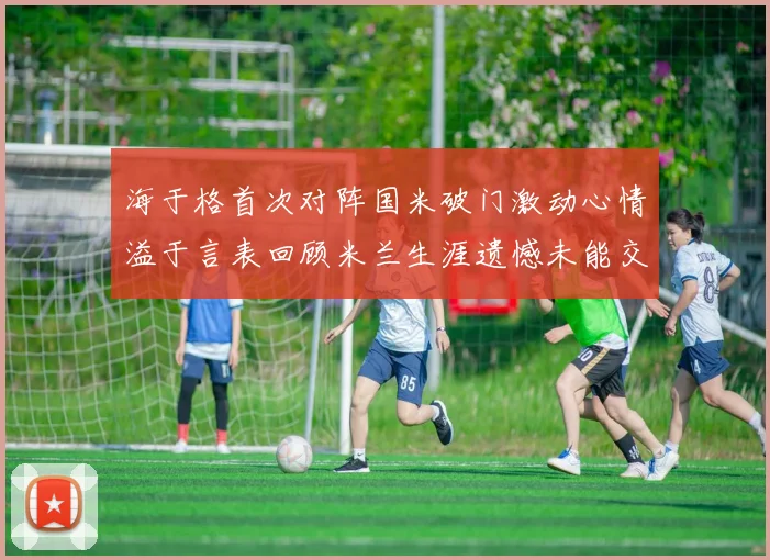 海于格首次对阵国米破门激动心情溢于言表回顾米兰生涯遗憾未能交锋