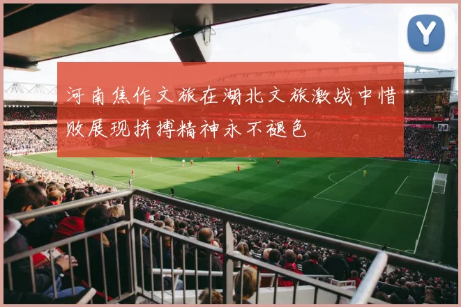 河南焦作文旅在湖北文旅激战中惜败展现拼搏精神永不褪色