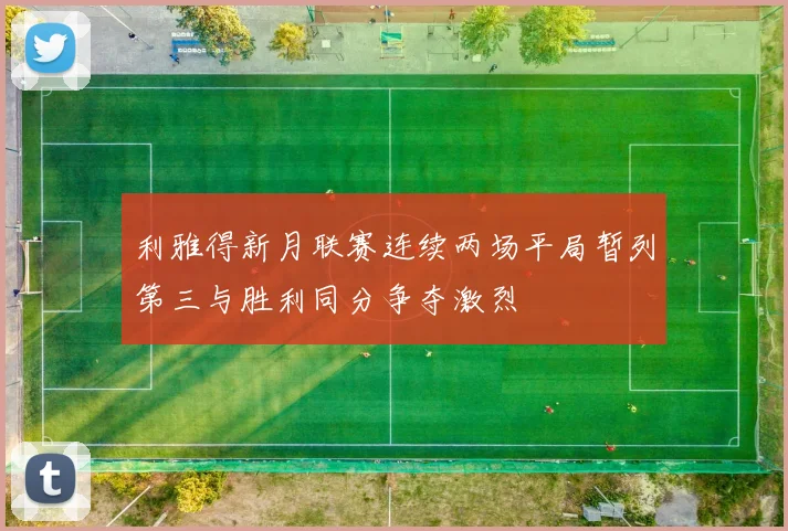 利雅得新月联赛连续两场平局暂列第三与胜利同分争夺激烈