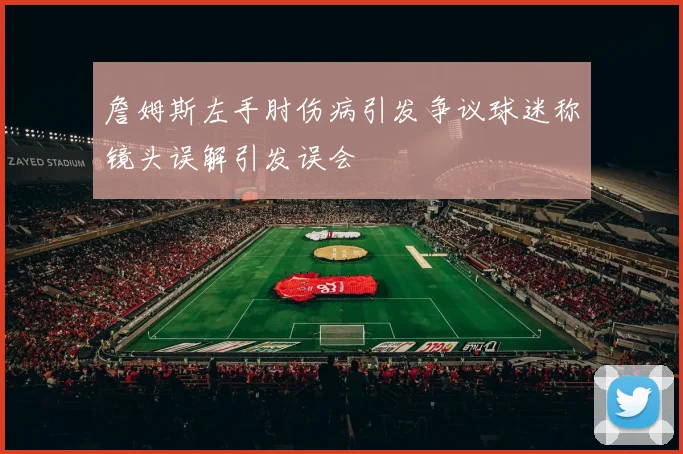 詹姆斯左手肘伤病引发争议球迷称镜头误解引发误会