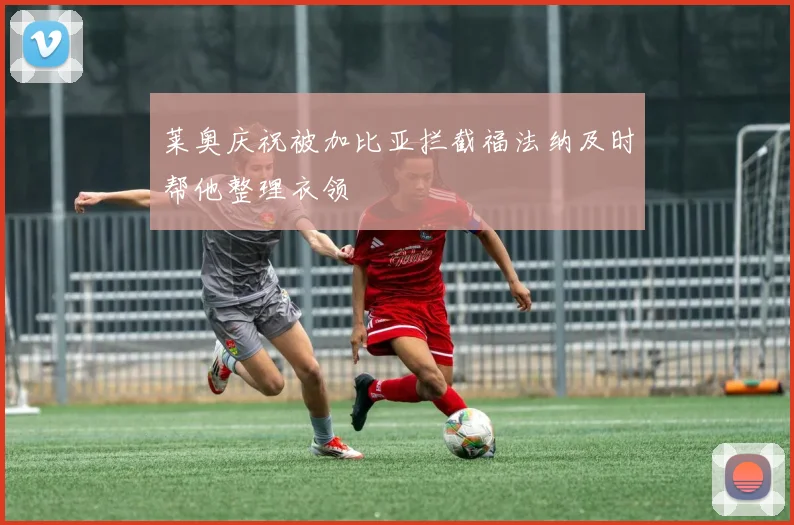 莱奥庆祝被加比亚拦截福法纳及时帮他整理衣领