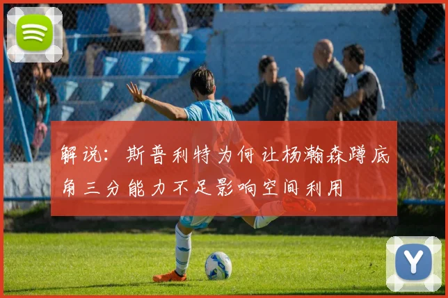 解说：斯普利特为何让杨瀚森蹲底角三分能力不足影响空间利用