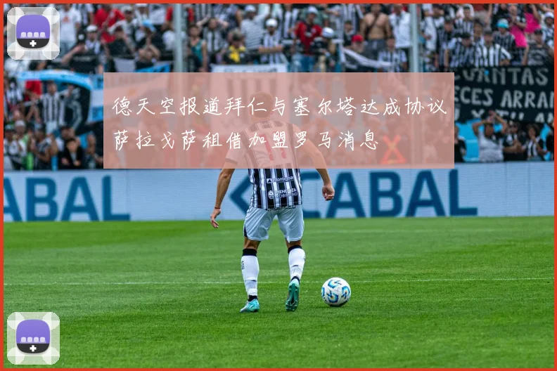 德天空报道拜仁与塞尔塔达成协议萨拉戈萨租借加盟罗马消息