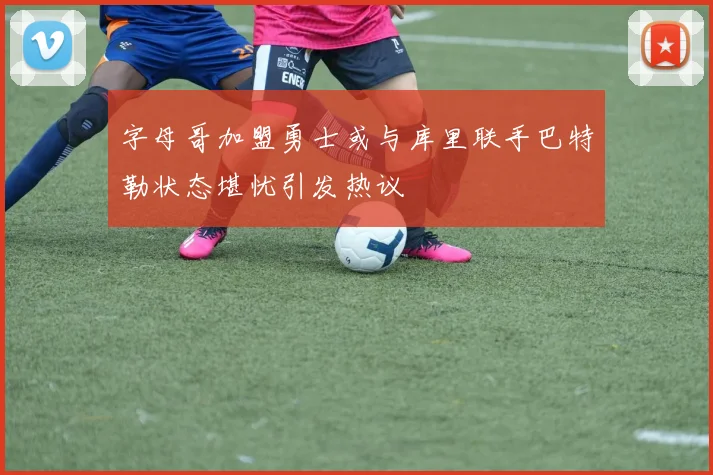 字母哥加盟勇士或与库里联手巴特勒状态堪忧引发热议