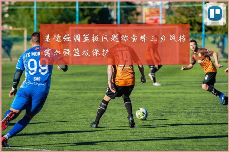 基德强调篮板问题称黄蜂三分风格需加强篮板保护