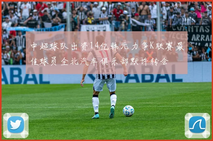 中超球队出资14亿韩元力争K联赛最佳球员全北汽车俱乐部默许转会