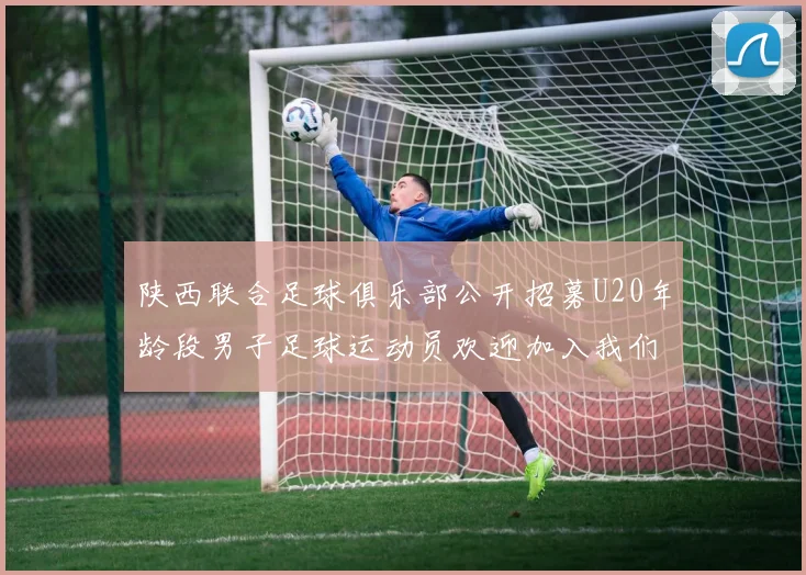 陕西联合足球俱乐部公开招募U20年龄段男子足球运动员欢迎加入我们的团队