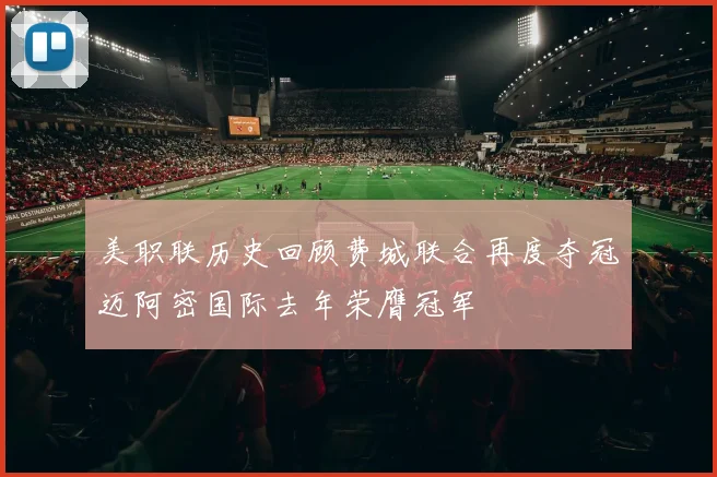 美职联历史回顾费城联合再度夺冠迈阿密国际去年荣膺冠军