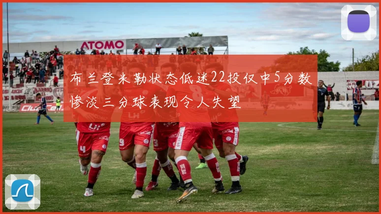 布兰登米勒状态低迷22投仅中5分数惨淡三分球表现令人失望