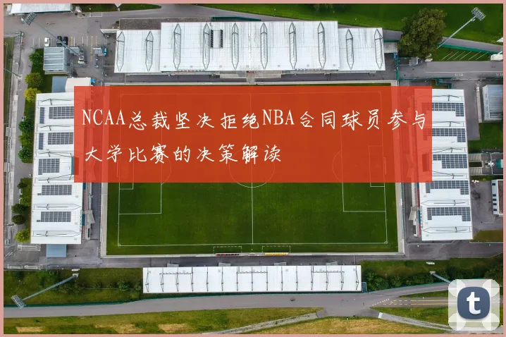 NCAA总裁坚决拒绝NBA合同球员参与大学比赛的决策解读