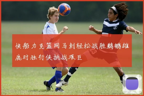 快船力克篮网马刺轻松战胜鹈鹕雄鹿对独行侠挑战艰巨