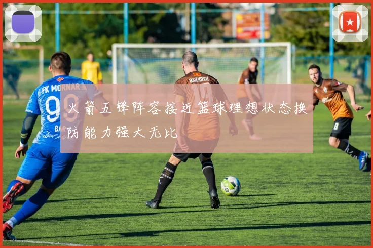 火箭五锋阵容接近篮球理想状态换防能力强大无比