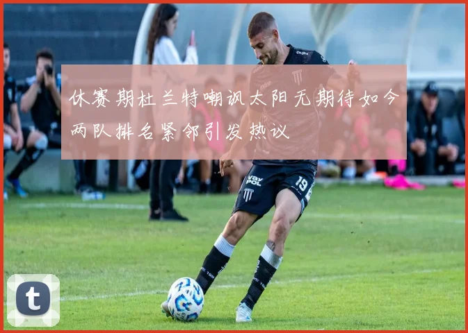 休赛期杜兰特嘲讽太阳无期待如今两队排名紧邻引发热议