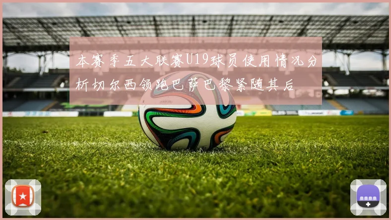本赛季五大联赛U19球员使用情况分析切尔西领跑巴萨巴黎紧随其后