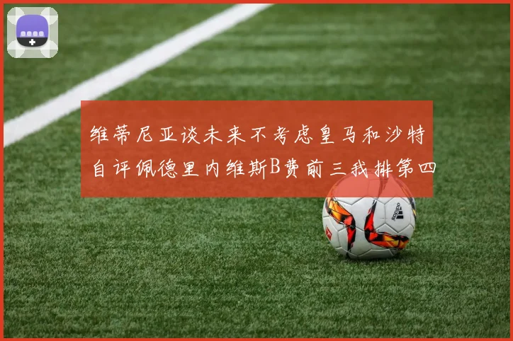 维蒂尼亚谈未来不考虑皇马和沙特自评佩德里内维斯B费前三我排第四