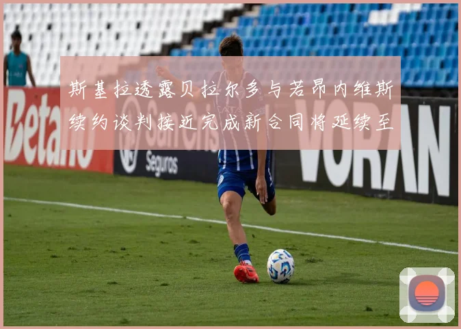 斯基拉透露贝拉尔多与若昂内维斯续约谈判接近完成新合同将延续至2030年