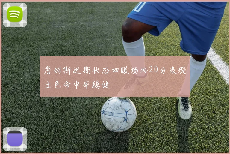 詹姆斯近期状态回暖场均20分表现出色命中率稳健