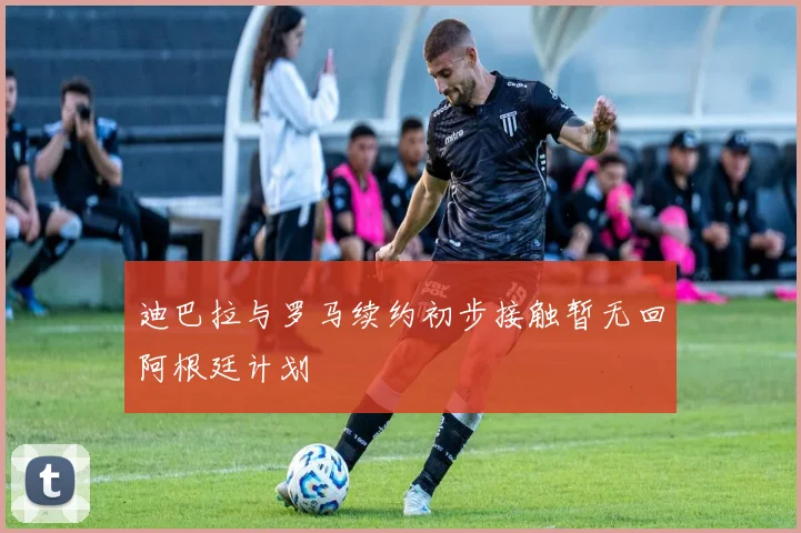迪巴拉与罗马续约初步接触暂无回阿根廷计划