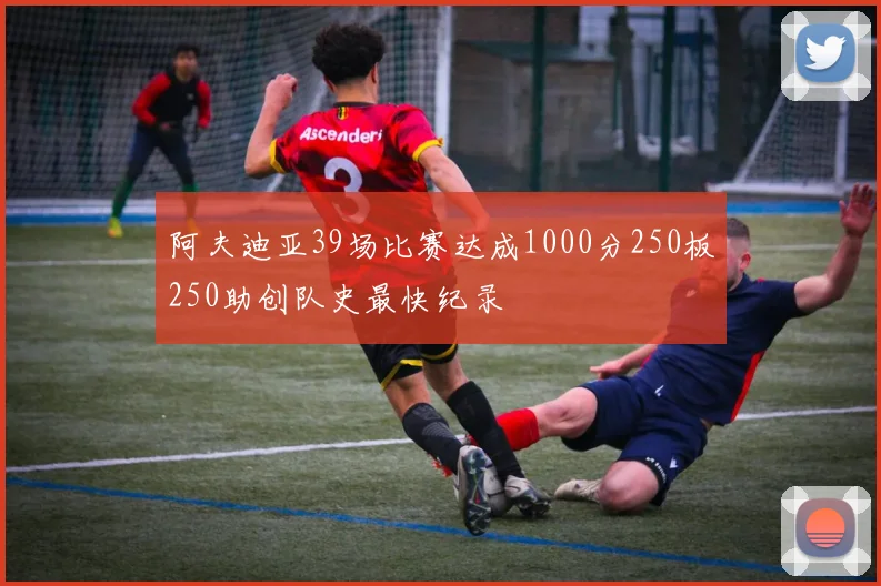 阿夫迪亚39场比赛达成1000分250板250助创队史最快纪录