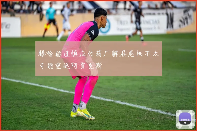滕哈赫谨慎应对药厂解雇危机不太可能重返阿贾克斯