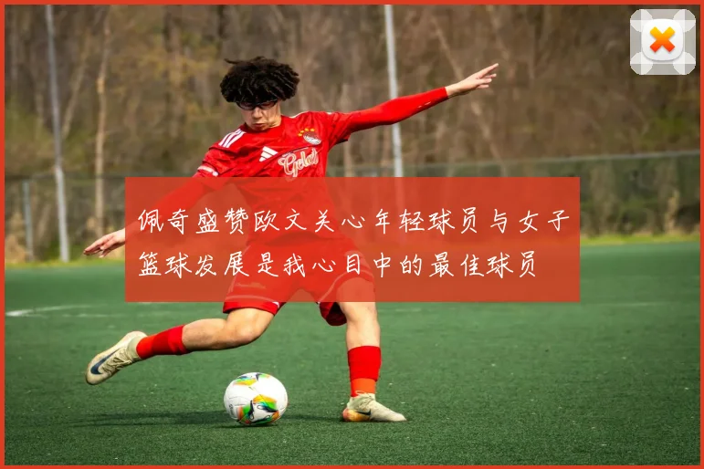 佩奇盛赞欧文关心年轻球员与女子篮球发展是我心目中的最佳球员